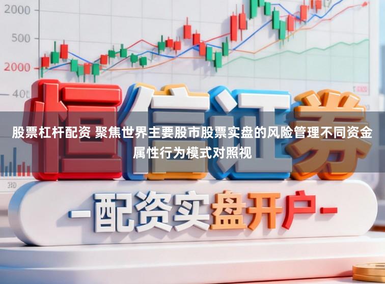 股票杠杆配资 聚焦世界主要股市股票实盘的风险管理不同资金属性行为模式对照视