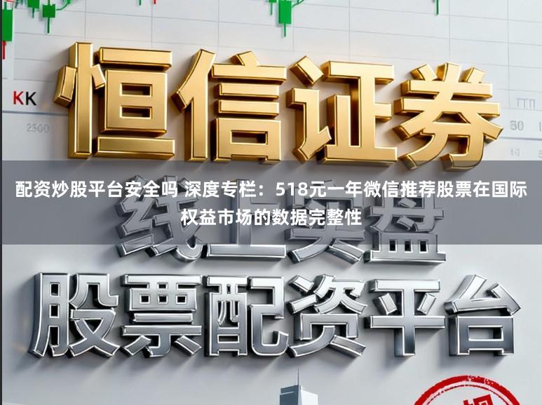 配资炒股平台安全吗 深度专栏：518元一年微信推荐股票在国际权益市场的数据完整性