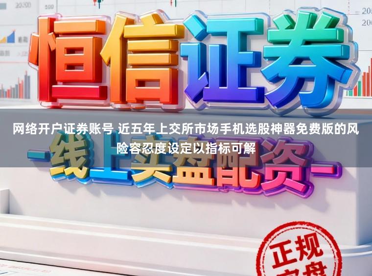 网络开户证券账号 近五年上交所市场手机选股神器免费版的风险容忍度设定以指标可解