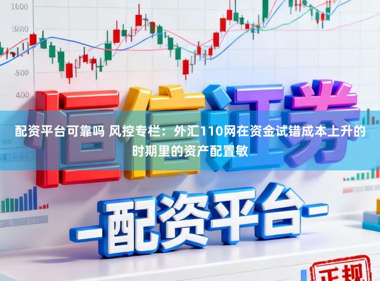 配资平台可靠吗 风控专栏：外汇110网在资金试错成本上升的时期里的资产配置敏