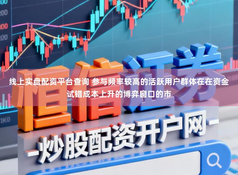 线上实盘配资平台查询 参与频率较高的活跃用户群体在在资金试错成本上升的博弈窗口的市