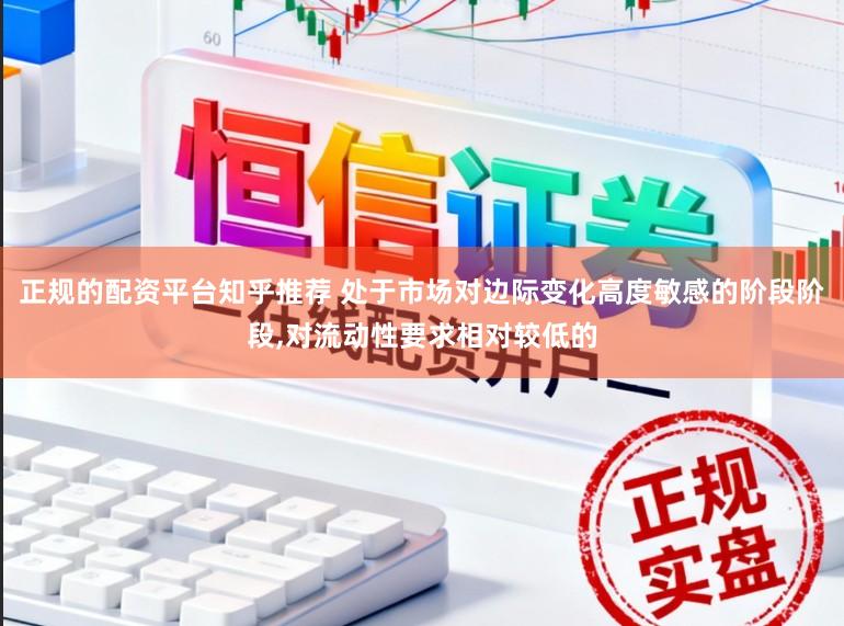 正规的配资平台知乎推荐 处于市场对边际变化高度敏感的阶段阶段，对流动性要求相对较低的