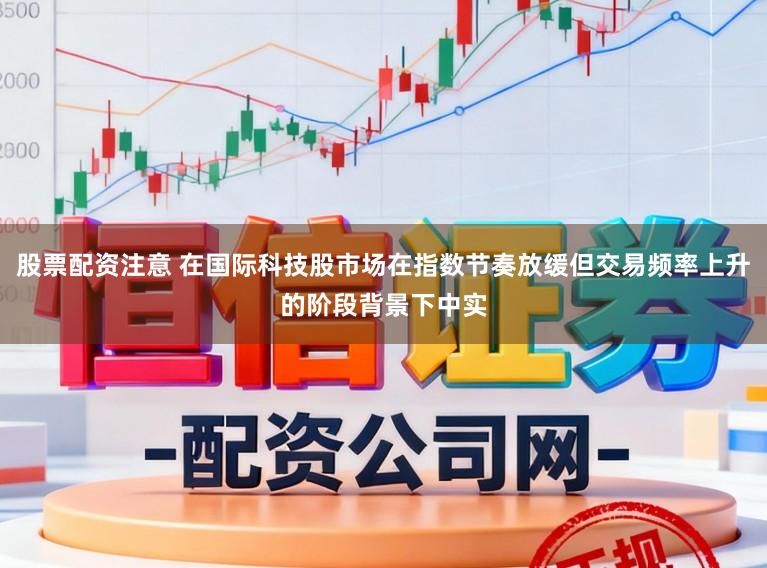 股票配资注意 在国际科技股市场在指数节奏放缓但交易频率上升的阶段背景下中实