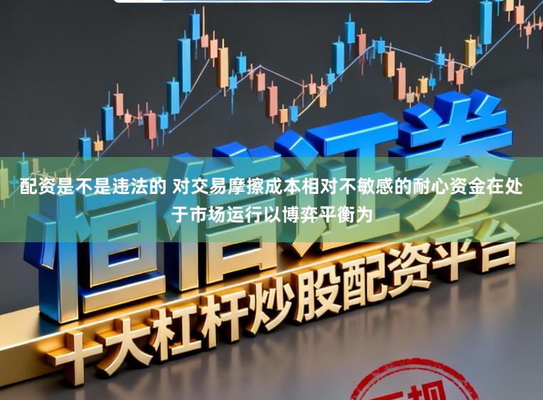 配资是不是违法的 对交易摩擦成本相对不敏感的耐心资金在处于市场运行以博弈平衡为