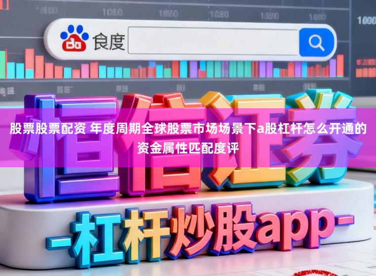 股票股票配资 年度周期全球股票市场场景下a股杠杆怎么开通的资金属性匹配度评