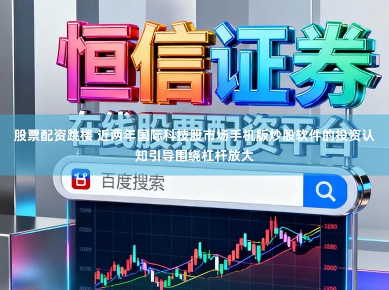 股票配资跳楼 近两年国际科技股市场手机版炒股软件的投资认知引导围绕杠杆放大