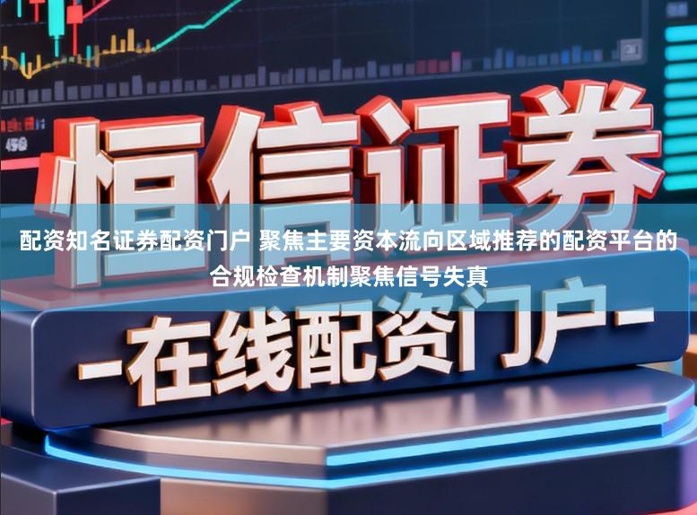 配资知名证券配资门户 聚焦主要资本流向区域推荐的配资平台的合规检查机制聚焦信号失真