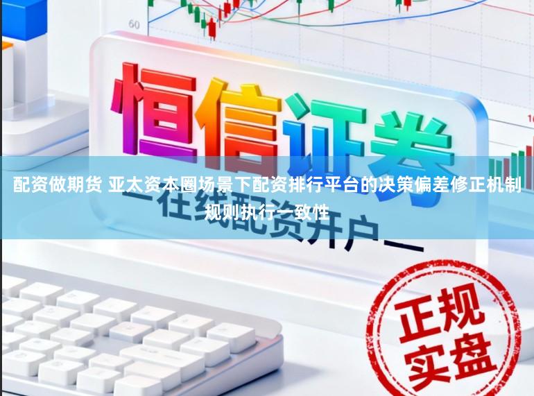 配资做期货 亚太资本圈场景下配资排行平台的决策偏差修正机制规则执行一致性