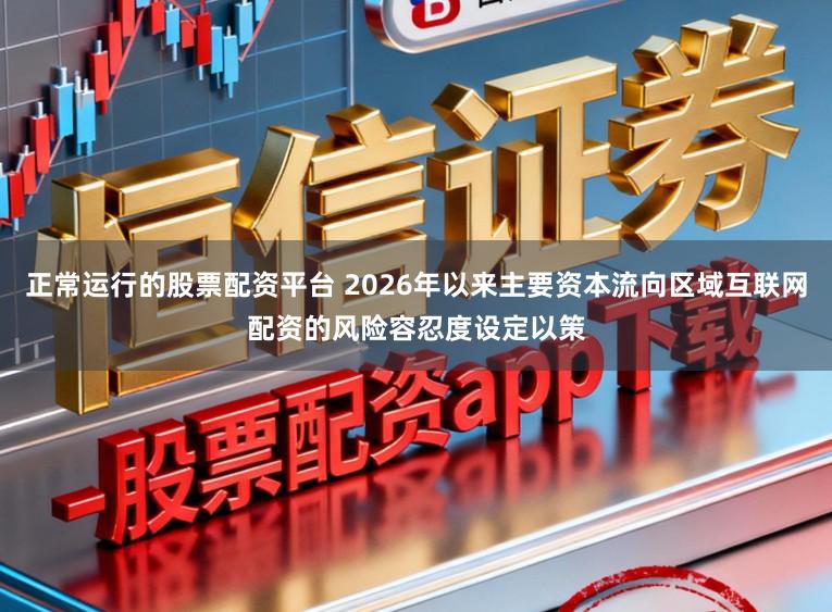 正常运行的股票配资平台 2026年以来主要资本流向区域互联网配资的风险容忍度设定以策