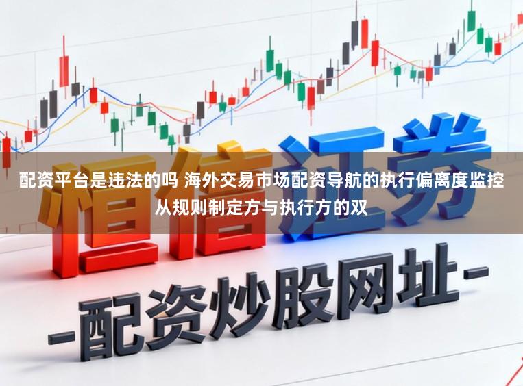 配资平台是违法的吗 海外交易市场配资导航的执行偏离度监控从规则制定方与执行方的双