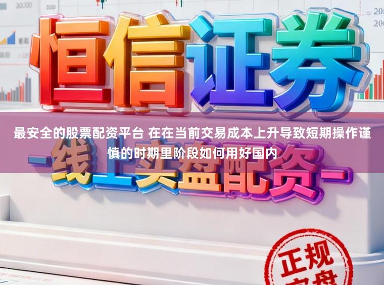 最安全的股票配资平台 在在当前交易成本上升导致短期操作谨慎的时期里阶段如何用好国内