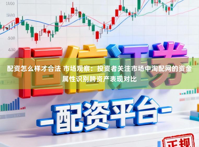 配资怎么样才合法 市场观察：投资者关注市场中淘配网的资金属性识别跨资产表现对比