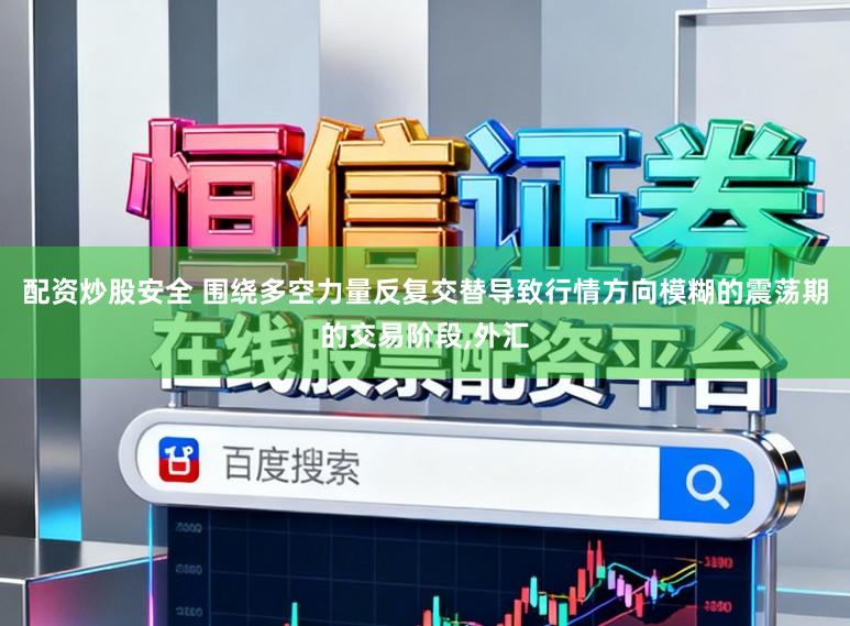 配资炒股安全 围绕多空力量反复交替导致行情方向模糊的震荡期的交易阶段,外汇
