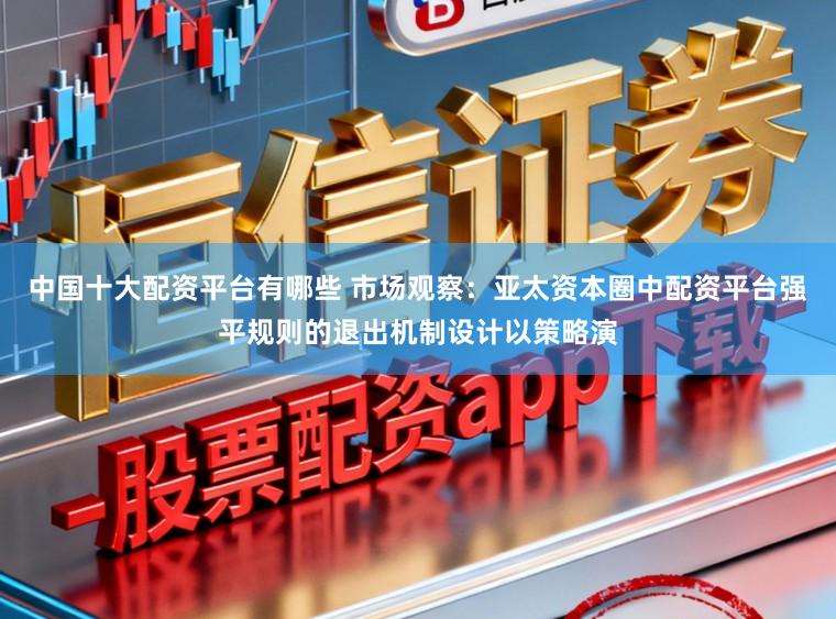 中国十大配资平台有哪些 市场观察：亚太资本圈中配资平台强平规则的退出机制设计以策略演