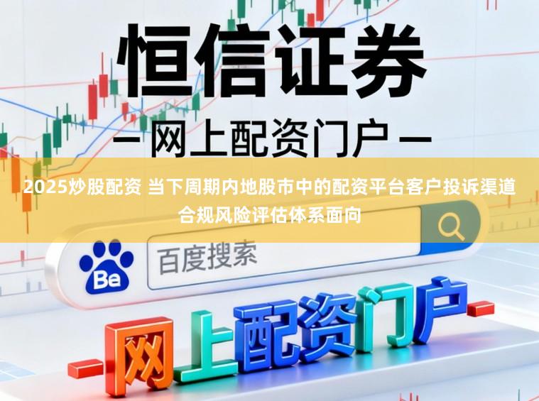 2025炒股配资 当下周期内地股市中的配资平台客户投诉渠道合规风险评估体系面向