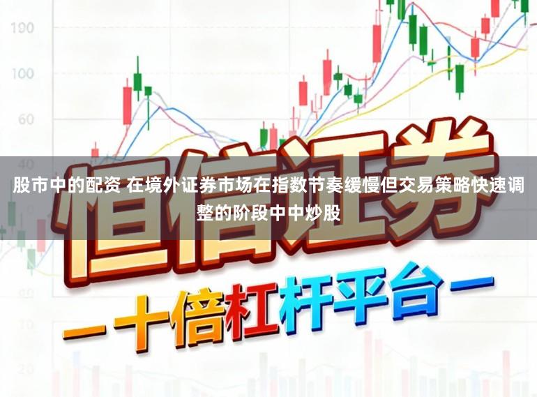股市中的配资 在境外证券市场在指数节奏缓慢但交易策略快速调整的阶段中中炒股