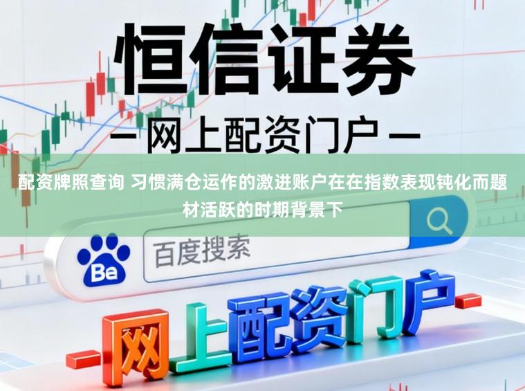配资牌照查询 习惯满仓运作的激进账户在在指数表现钝化而题材活跃的时期背景下