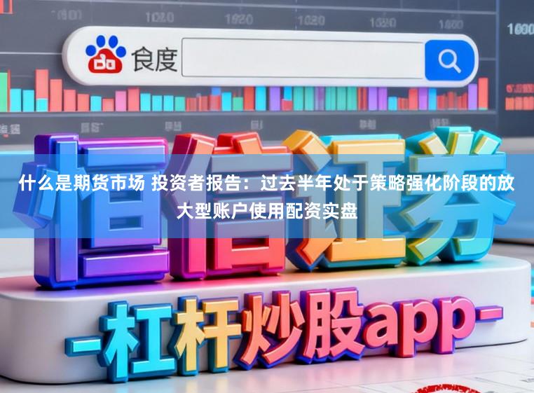 什么是期货市场 投资者报告：过去半年处于策略强化阶段的放大型账户使用配资实盘