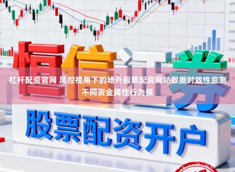 杠杆配资官网 风控视角下的场外股票配资网站数据时效性监测不同资金属性行为模