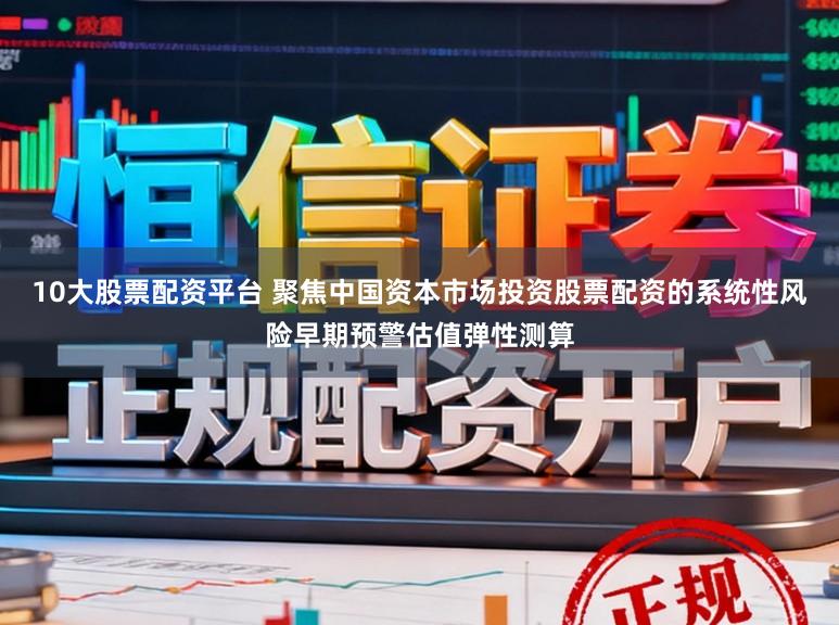 10大股票配资平台 聚焦中国资本市场投资股票配资的系统性风险早期预警估值弹性测算