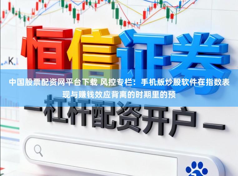 中国股票配资网平台下载 风控专栏：手机版炒股软件在指数表现与赚钱效应背离的时期里的预