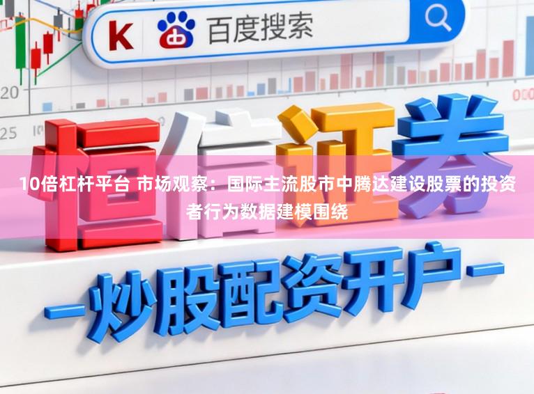 10倍杠杆平台 市场观察:国际主流股市中腾达建设股票的投资者行为数据建模围绕