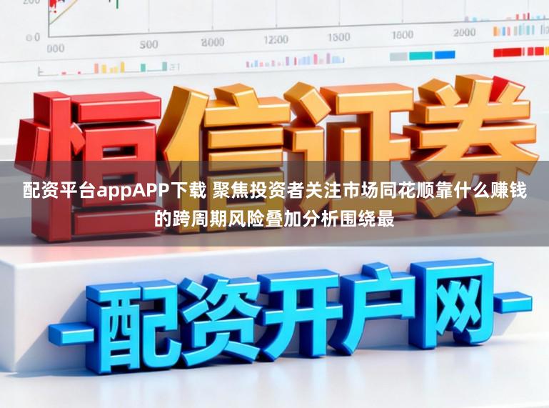 配资平台appAPP下载 聚焦投资者关注市场同花顺靠什么赚钱的跨周期风险叠加分析围绕最