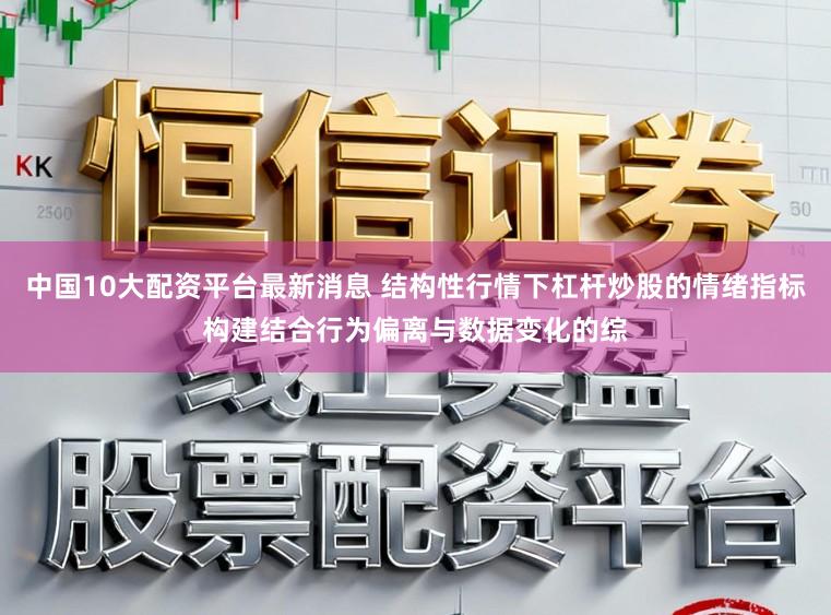中国10大配资平台最新消息 结构性行情下杠杆炒股的情绪指标构建结合行为偏离与数据变化的综