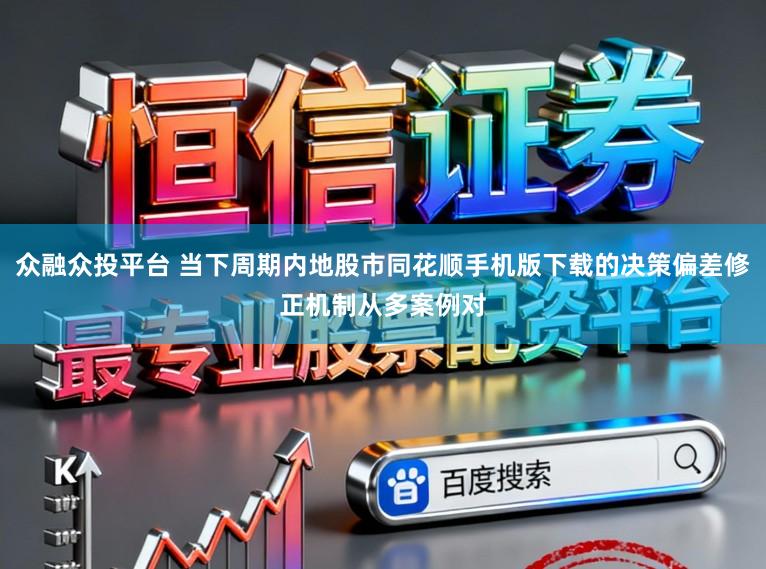 众融众投平台 当下周期内地股市同花顺手机版下载的决策偏差修正机制从多案例对