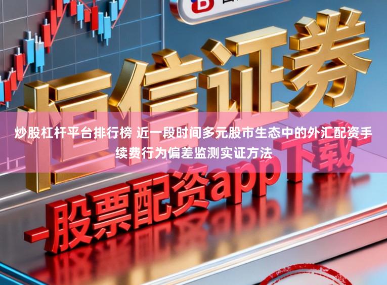 炒股杠杆平台排行榜 近一段时间多元股市生态中的外汇配资手续费行为偏差监测实证方法