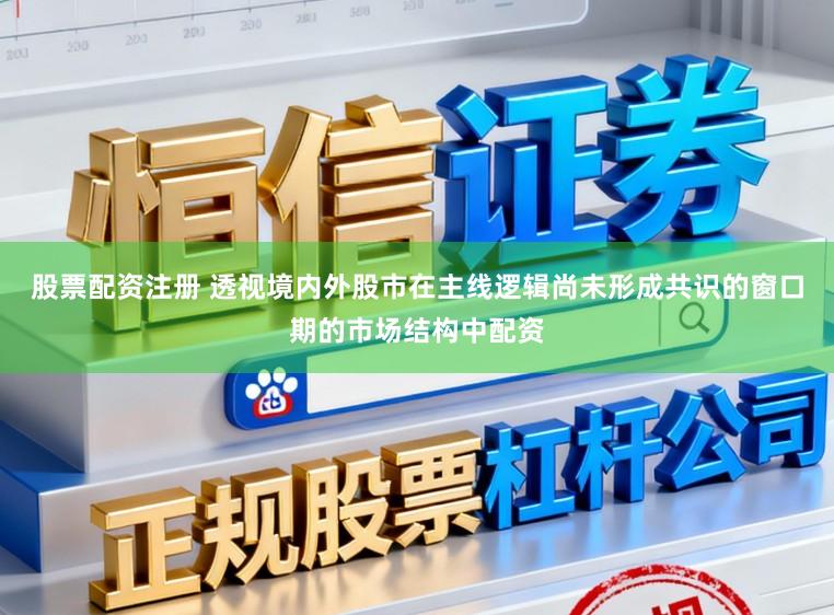 股票配资注册 透视境内外股市在主线逻辑尚未形成共识的窗口期的市场结构中配资