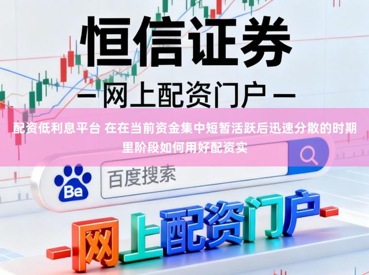 配资低利息平台 在在当前资金集中短暂活跃后迅速分散的时期里阶段如何用好配资实
