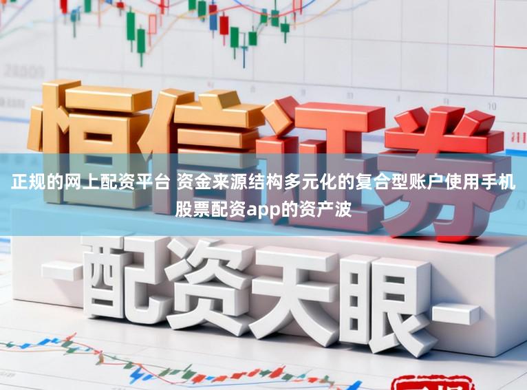 正规的网上配资平台 资金来源结构多元化的复合型账户使用手机股票配资app的资产波