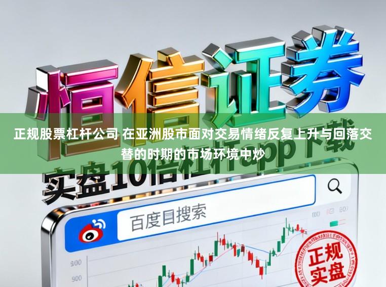 正规股票杠杆公司 在亚洲股市面对交易情绪反复上升与回落交替的时期的市场环境中炒