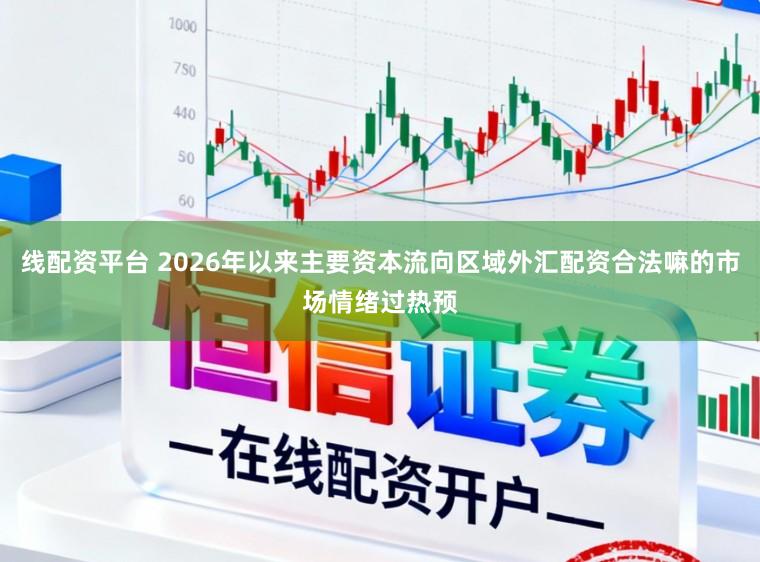 线配资平台 2026年以来主要资本流向区域外汇配资合法嘛的市场情绪过热预