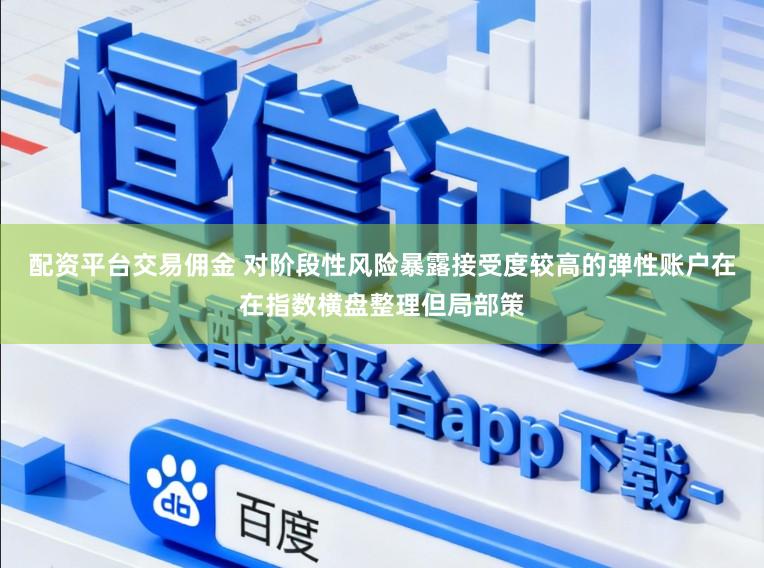 配资平台交易佣金 对阶段性风险暴露接受度较高的弹性账户在在指数横盘整理但局部策