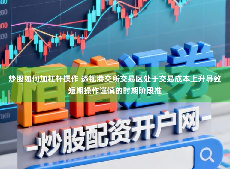 炒股如何加杠杆操作 透视港交所交易区处于交易成本上升导致短期操作谨慎的时期阶段推