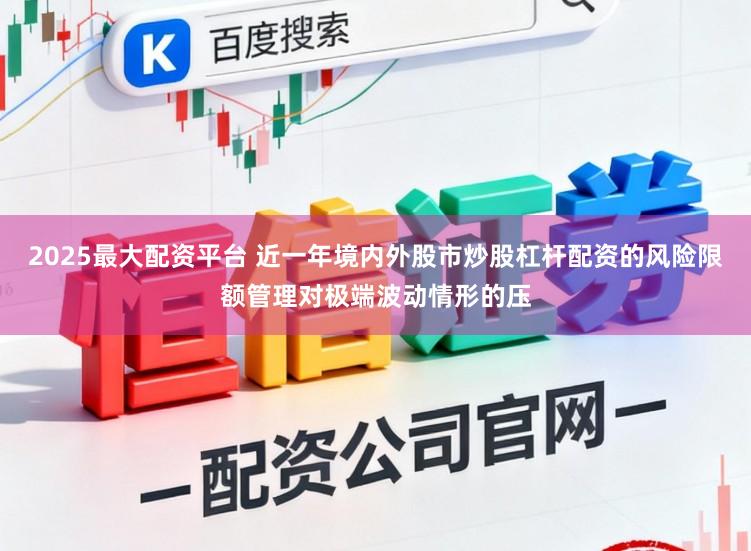 2025最大配资平台 近一年境内外股市炒股杠杆配资的风险限额管理对极端波动情形的压