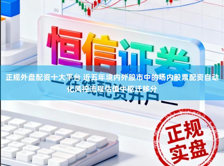 正规外盘配资十大平台 近五年境内外股市中的场内股票配资自动化风控流程估值中枢迁移分