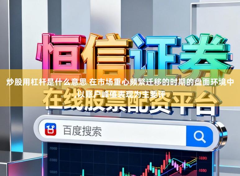 炒股用杠杆是什么意思 在市场重心频繁迁移的时期的盘面环境中，以账户峰值表现为主要评
