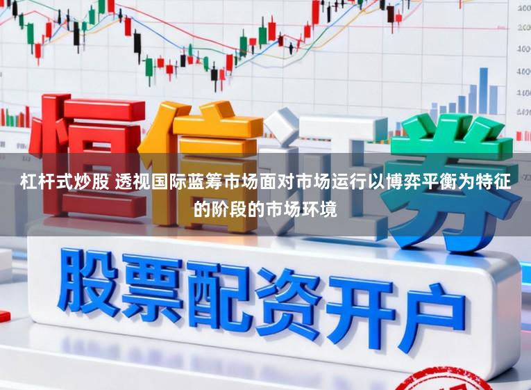 杠杆式炒股 透视国际蓝筹市场面对市场运行以博弈平衡为特征的阶段的市场环境