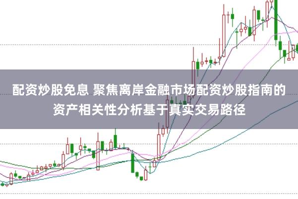 配资炒股免息 聚焦离岸金融市场配资炒股指南的资产相关性分析基于真实交易路径