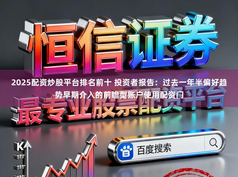 2025配资炒股平台排名前十 投资者报告：过去一年半偏好趋势早期介入的前瞻型账户使用配资门