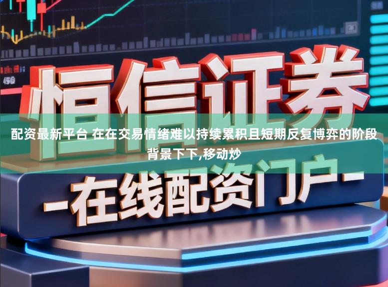 配资最新平台 在在交易情绪难以持续累积且短期反复博弈的阶段背景下下，移动炒