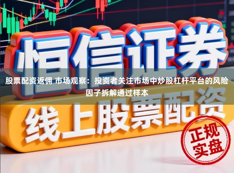 股票配资返佣 市场观察：投资者关注市场中炒股杠杆平台的风险因子拆解通过样本