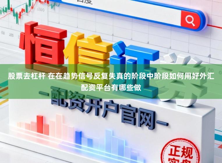 股票去杠杆 在在趋势信号反复失真的阶段中阶段如何用好外汇配资平台有哪些做