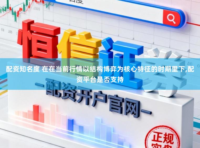 配资知名度 在在当前行情以结构博弈为核心特征的时期里下,配资平台是否支持