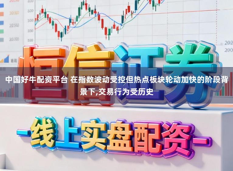 中国好牛配资平台 在指数波动受控但热点板块轮动加快的阶段背景下,交易行为受历史