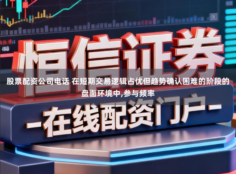 股票配资公司电话 在短期交易逻辑占优但趋势确认困难的阶段的盘面环境中，参与频率