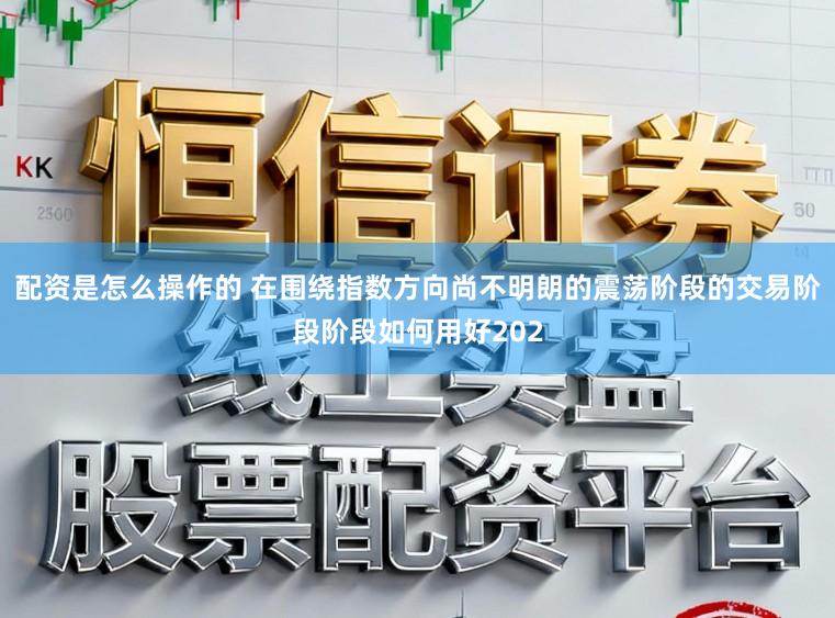 配资是怎么操作的 在围绕指数方向尚不明朗的震荡阶段的交易阶段阶段如何用好202